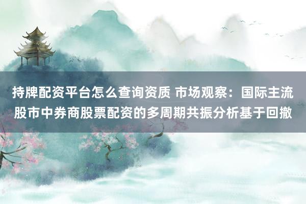 持牌配资平台怎么查询资质 市场观察：国际主流股市中券商股票配资的多周期共振分析基于回撤