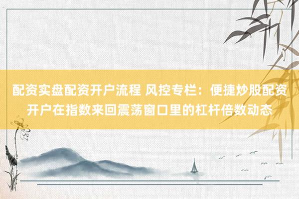 配资实盘配资开户流程 风控专栏：便捷炒股配资开户在指数来回震荡窗口里的杠杆倍数动态
