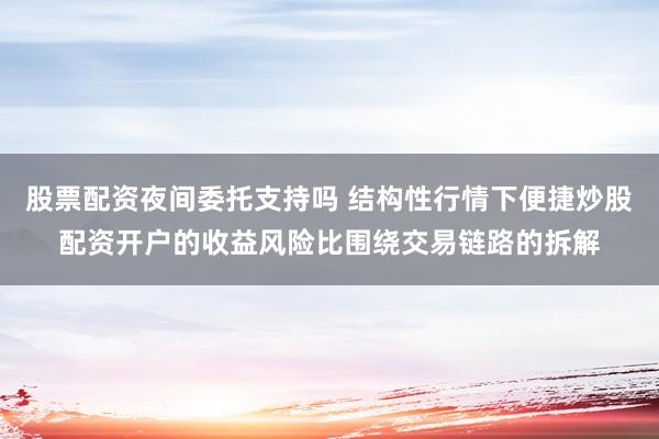 股票配资夜间委托支持吗 结构性行情下便捷炒股配资开户的收益风险比围绕交易链路的拆解