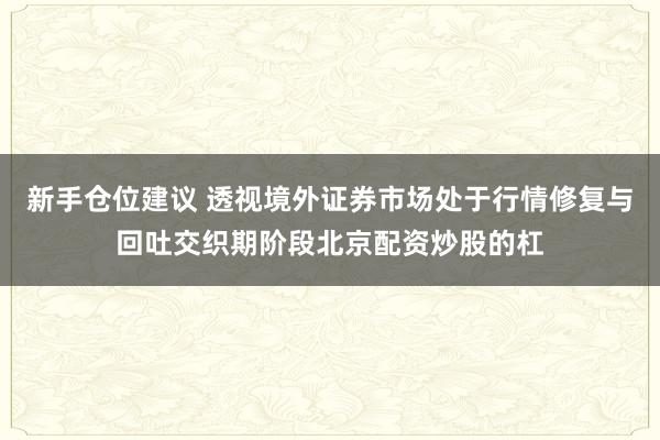 新手仓位建议 透视境外证券市场处于行情修复与回吐交织期阶段北京配资炒股的杠