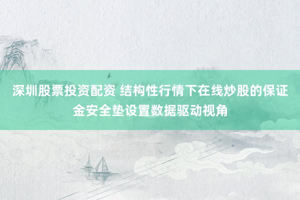 深圳股票投资配资 结构性行情下在线炒股的保证金安全垫设置数据驱动视角