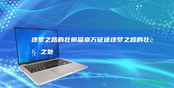 逐梦之路的壮丽篇章 万征途 (逐梦之路的壮观之处)