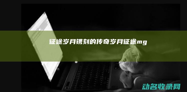 征途 岁月镌刻的传奇 (岁月征途mg)