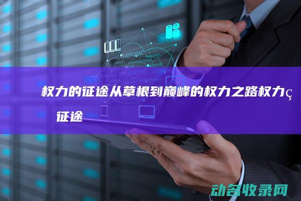 权力的征途 从草根到巅峰的权力之路 (权力的征途从哪年开始)