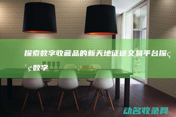 探索数字收藏品的新天地 征途交易平台 (探索数字收藏的方法)