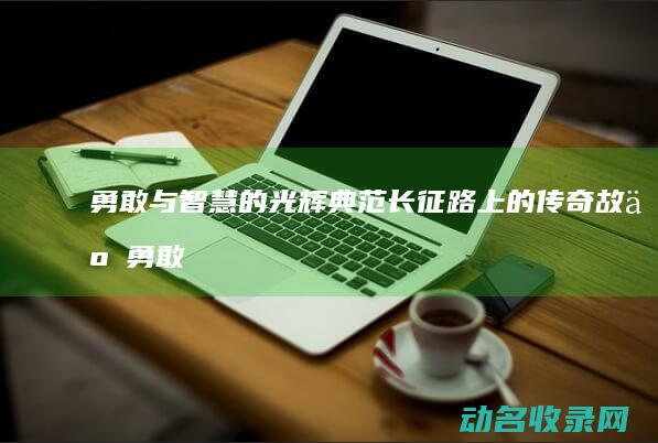 勇敢与智慧的光辉典范 长征路上的传奇故事 (勇敢与智慧的名言)