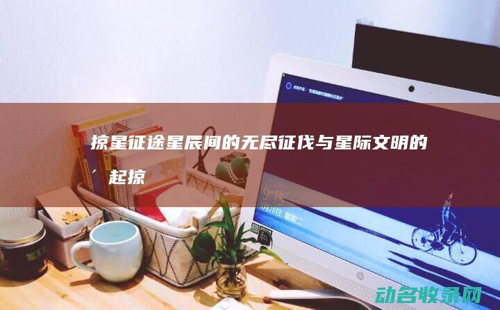 掠星征途 星辰间的无尽征伐与星际文明的崛起 (掠星征途无弹窗)