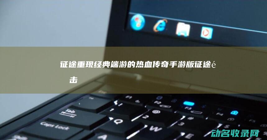 征途 重现经典端游的热血传奇 手游版 (征途重击)