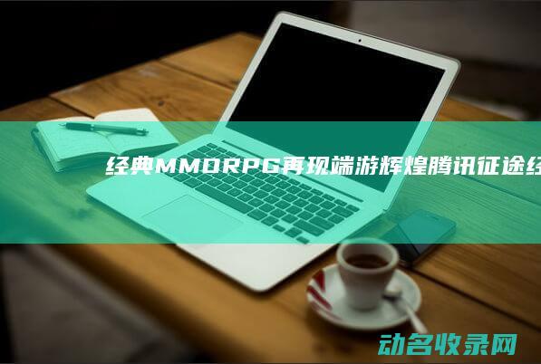 经典MMORPG再现端游辉煌 腾讯征途 (经典mmo)