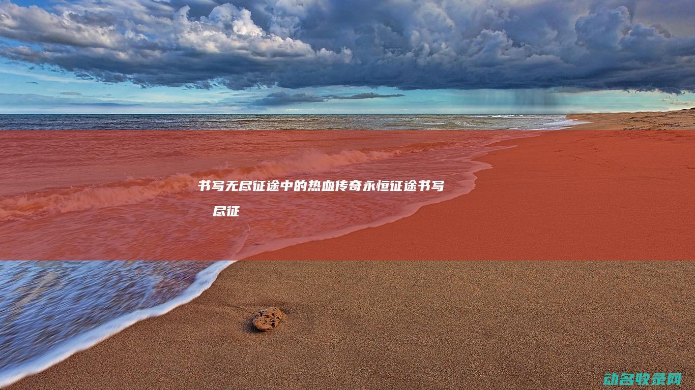 书写无尽征途中的热血传奇 永恒征途 (书写无尽征途的小说)