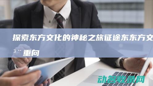 探索东方文化的神秘之旅 征途东 (东方文化注重向内探索)