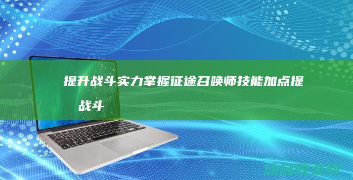 提升战斗实力 掌握征途召唤师技能加点 (提升战斗实力的方法)