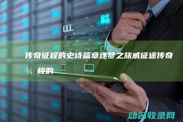 传奇征程的史诗篇章 逐梦之旅 威征途 (传奇征程的史诗有哪些)