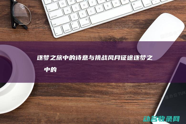 逐梦之旅中的诗意与挑战 风月征途 (逐梦之旅中的好词好句)