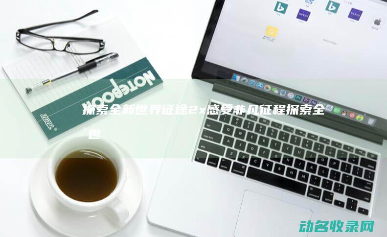 探索全新世界 征途2x 感受非凡征程 (探索全新世界的小说)