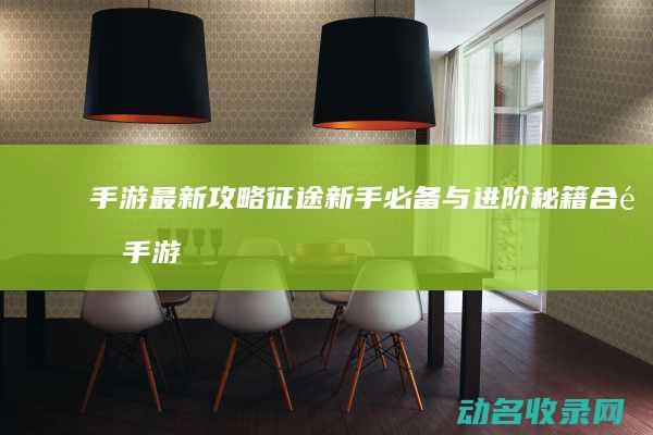 手游最新攻略 征途 新手必备与进阶秘籍合集 (手游最新攻略游戏)