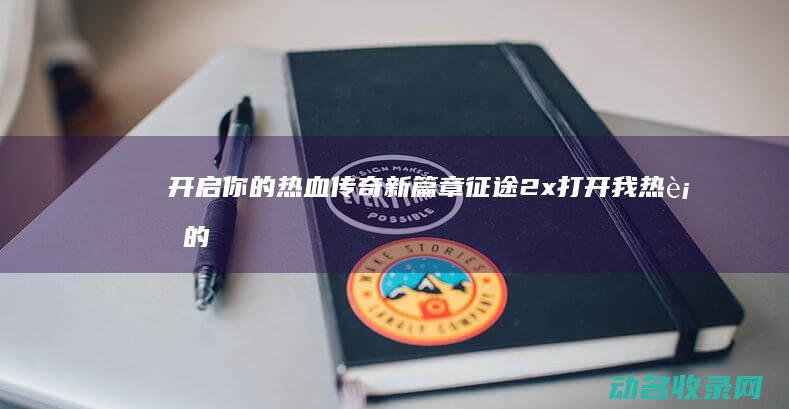 开启你的热血传奇新篇章 征途2x (打开我热血的心胸我要追逐一个梦)