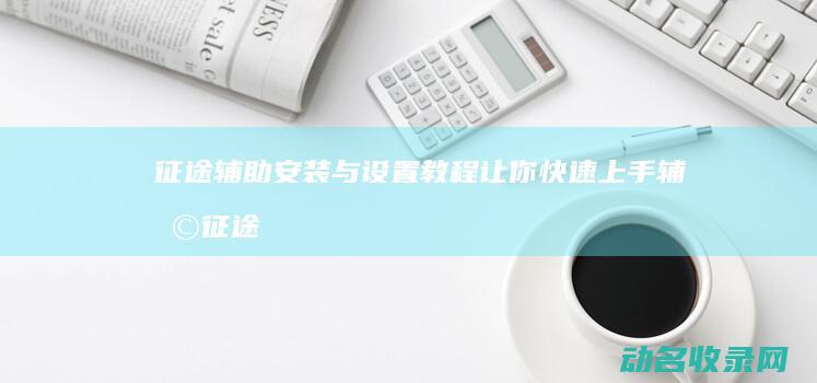 辅助安装与设置教程让你快速上手辅助