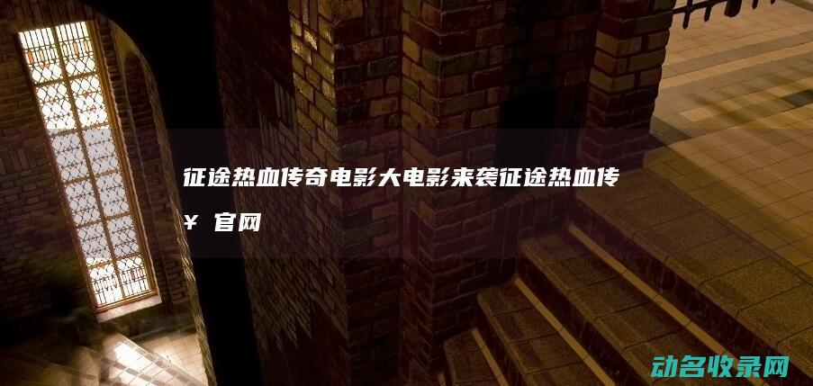 征途 热血传奇 电影 大电影来袭 (征途热血传奇官网)
