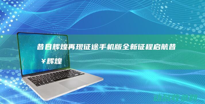 昔日辉煌再现 征途手机版 全新征程启航 (昔日辉煌不再)