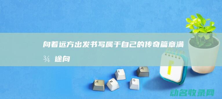 向着远方出发 书写属于自己的传奇篇章 满征途 (向着远方出发陌生的人请告诉我吧、道路曲折简单)