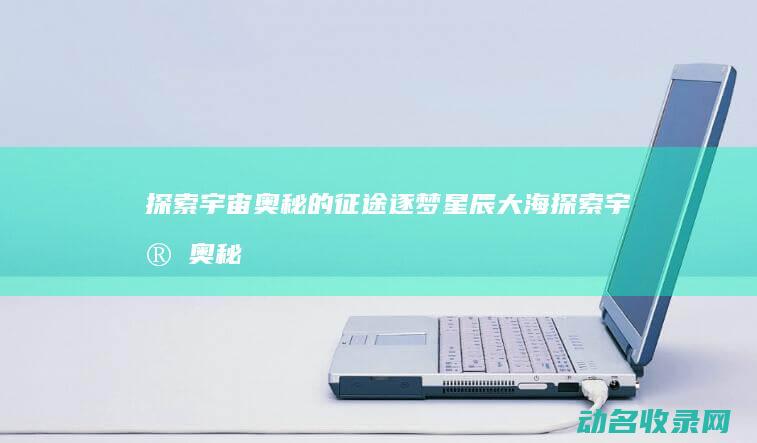 探索宇宙奥秘的征途 逐梦星辰大海 (探索宇宙奥秘手抄报)