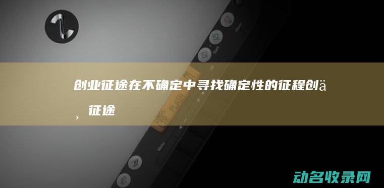 创业征途 在不确定中寻找确定性的征程 (创业征途歌曲歌词)