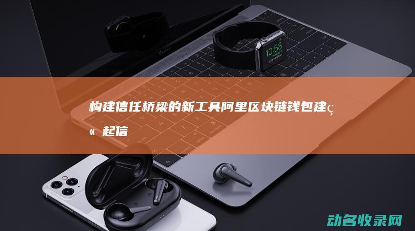 构建信任桥梁的新工具 阿里区块链钱包 (建立起信任的桥梁)