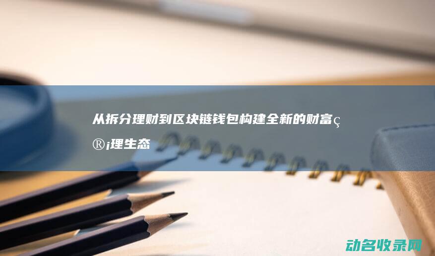 从拆分理财到区块链钱包 构建全新的财富管理生态系统 (拆分理财的原理)