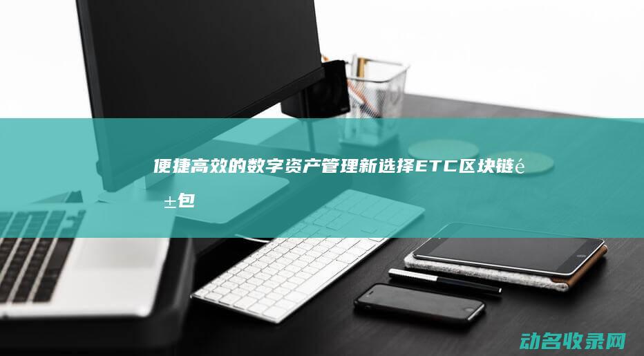 便捷高效的数字资产管理新选择 ETC区块链钱包 (便捷高效的数据分析)