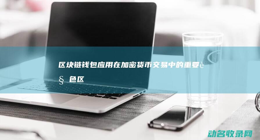 区块链钱包应用在加密货币交易中的重要角色 (区块链钱包应用)