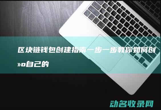 区块链钱包创建指南 一步一步教你如何创建自己的账号 (区块链钱包创始人是谁)
