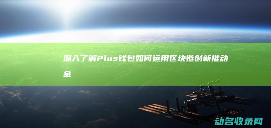 深入了解Plus钱包如何运用区块链创新推动金融服务变革 (深入了解Python中的类和对象)