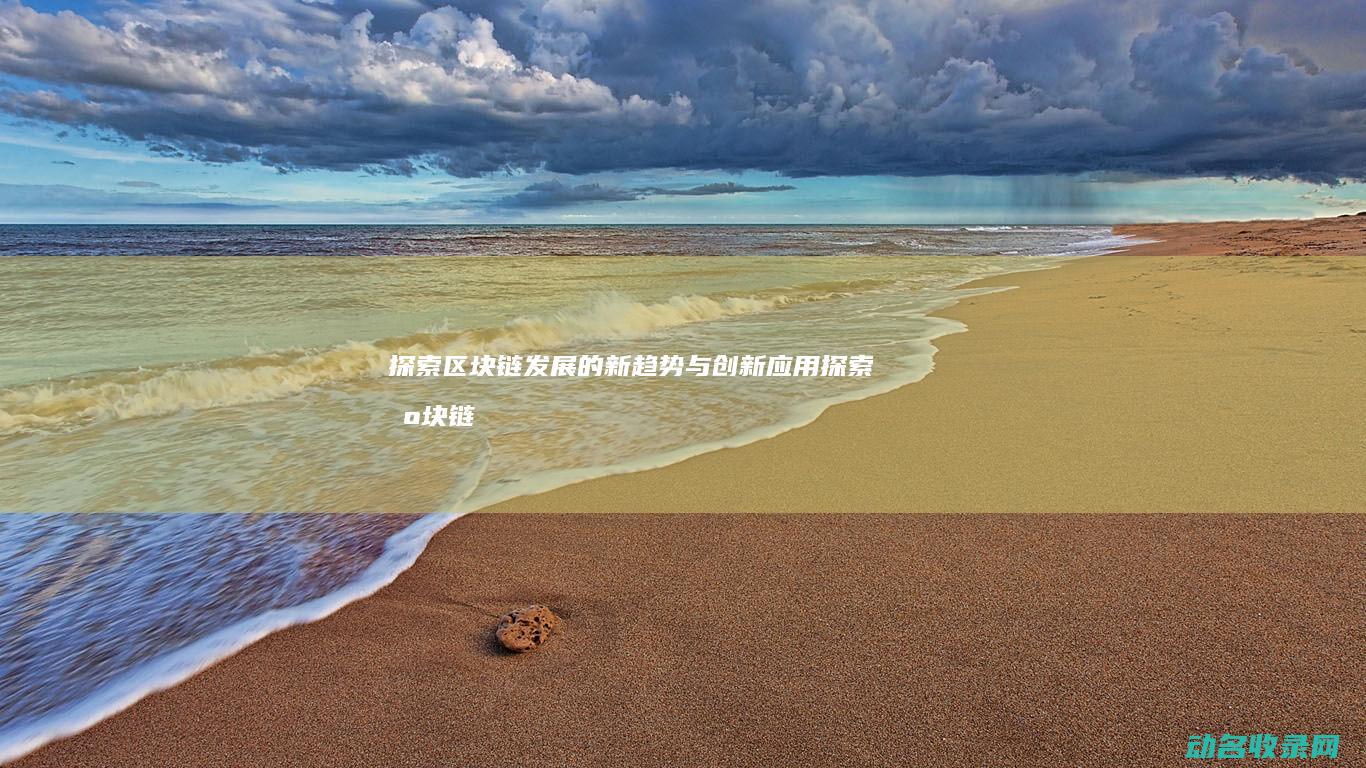 探索区块链发展的新趋势与创新应用 (探索区块链发展历程)