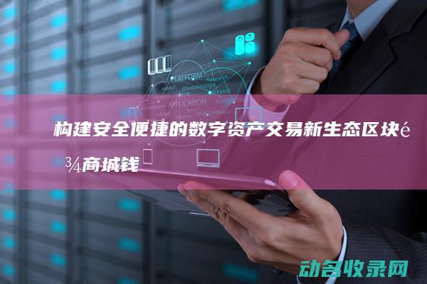 构建安全便捷的数字资产交易新生态 区块链商城钱包 (构建安全便捷高效绿色经济的现代综合交通运输体系)