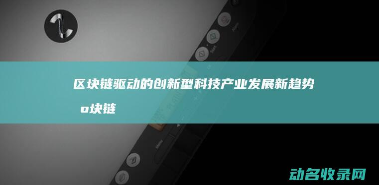区块链驱动的创新型科技产业发展新趋势 (区块链驱动的供应链信息共享策略研究)