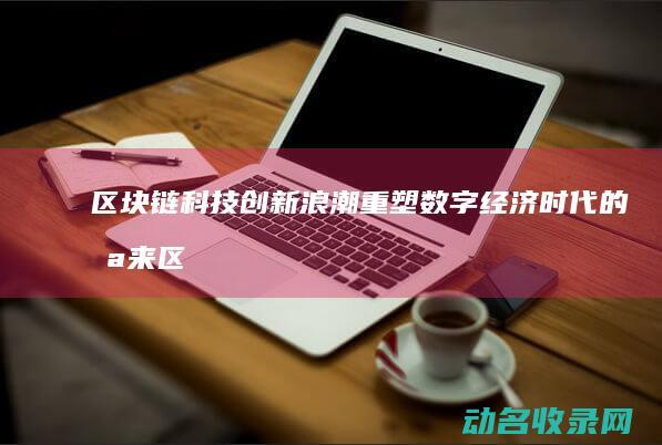 区块链科技创新浪潮 重塑数字经济时代的未来 (区块链创新)