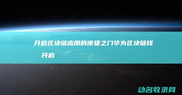 开启区块链应用的便捷之门 华为区块链钱包 (开启区块链应注意什么)