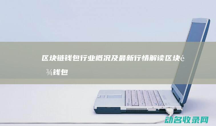 区块链钱包行业概况及最新行情解读 (区块链钱包行业分析)