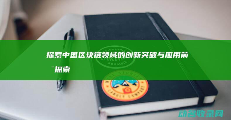 探索中国区块链领域的创新突破与应用前景 (探索中国区块链的意义)