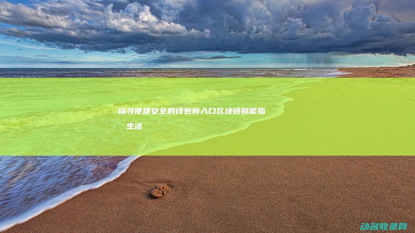 探寻便捷安全的钱包新入口 区块链赋能指尖生活 (探寻便捷安全设备)