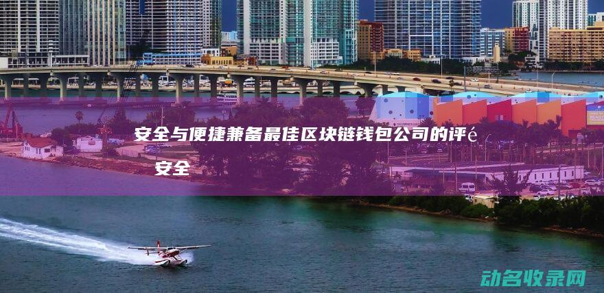 安全与便捷兼备 最佳区块链钱包公司的评选 (安全与便捷兼顾的关系)