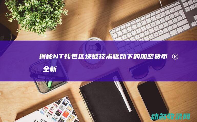 揭秘NT钱包 区块链技术驱动下的加密货币安全新选择 (nt 币)