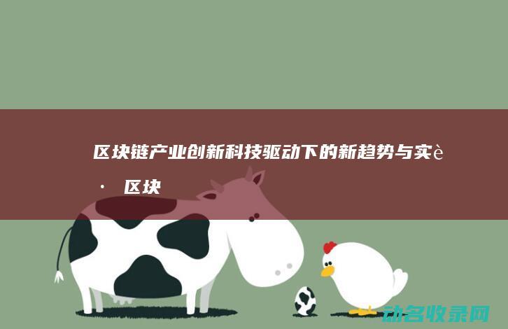区块链产业创新 科技驱动下的新趋势与实践 (区块链产业创始人是谁)