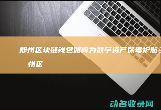 郑州区块链钱包 如何为数字资产保驾护航 (郑州区块链软件开发科技公司)