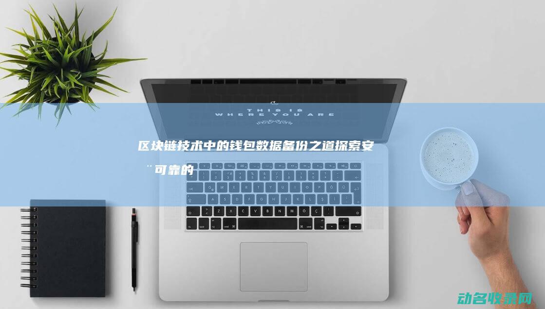 区块链技术中的钱包数据备份之道 探索安全可靠的存储方法 (区块链技术中的哪个特性使其在金融领域中尤为重要)
