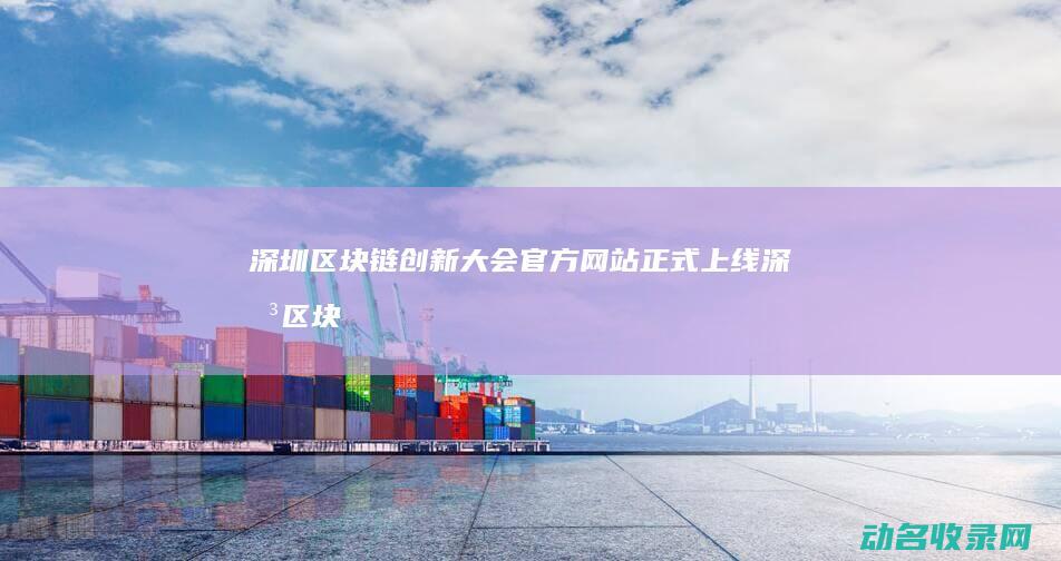 深圳区块链创新大会官方网站正式上线 (深圳区块链创业)