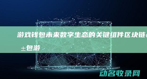 游戏钱包 未来数字生态的关键组件 区块链钱包 (游戏钱包未来发展趋势)