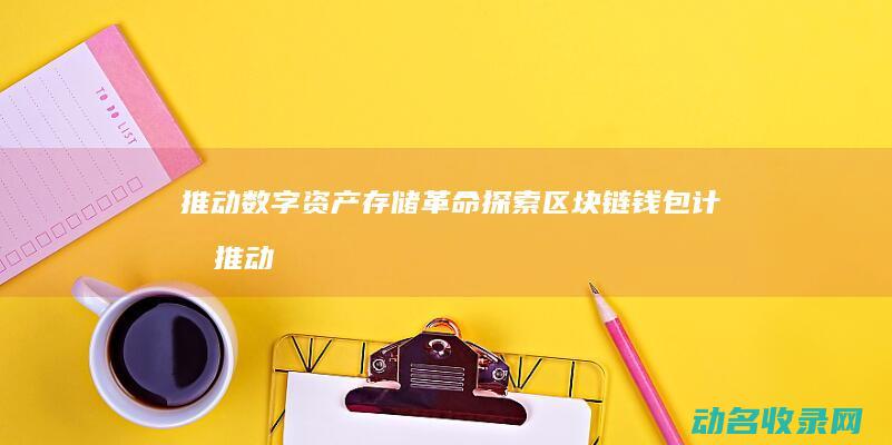 推动数字资产存储革命 探索区块链钱包计划 (推动数字资产入表 贵阳)