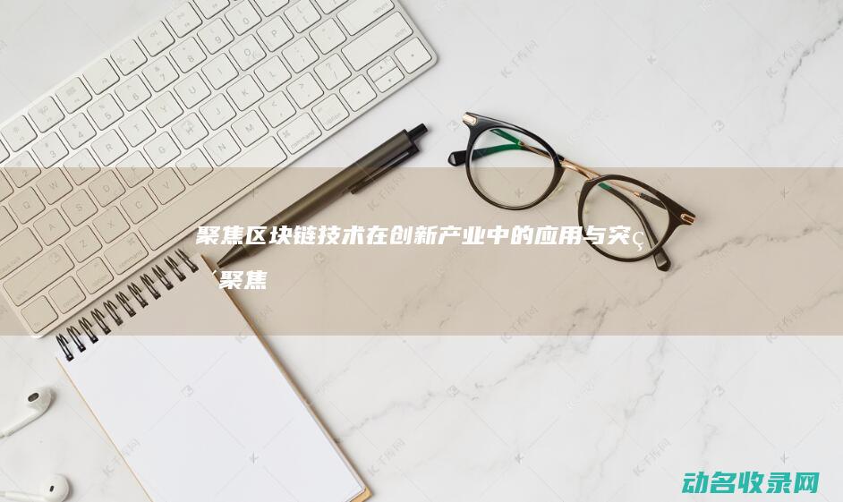 聚焦区块链技术在创新产业中的应用与突破 (聚焦区块链技术应用)